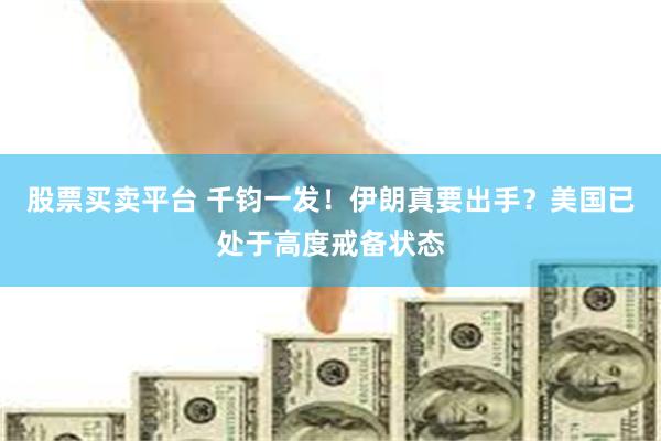 股票买卖平台 千钧一发！伊朗真要出手？美国已处于高度戒备状态