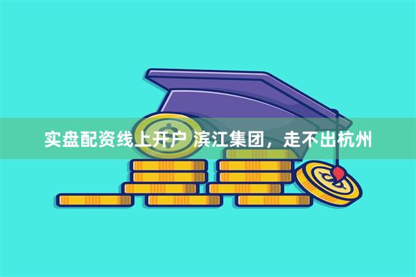 实盘配资线上开户 滨江集团，走不出杭州