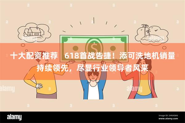 十大配资推荐   618首战告捷！添可洗地机销量持续领先，尽显行业领导者风采
