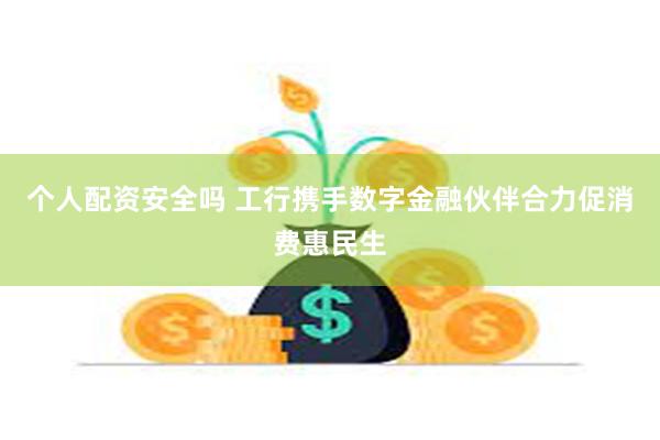 个人配资安全吗 工行携手数字金融伙伴合力促消费惠民生