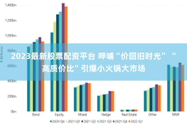 2023最新股票配资平台 呷哺“价回旧时光” “高质价比”引爆小火锅大市场