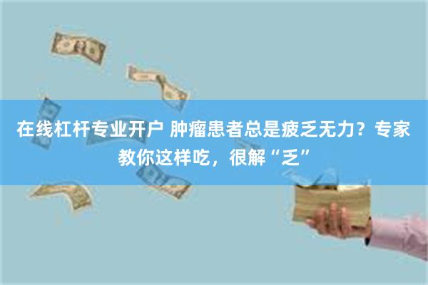 在线杠杆专业开户 肿瘤患者总是疲乏无力？专家教你这样吃，很解“乏”