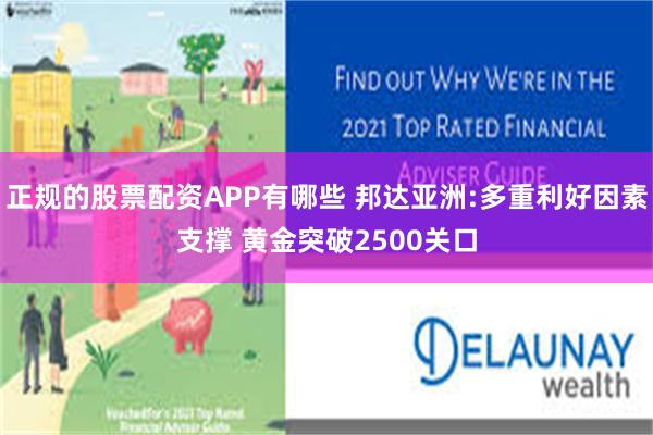 正规的股票配资APP有哪些 邦达亚洲:多重利好因素支撑 黄金突破2500关口