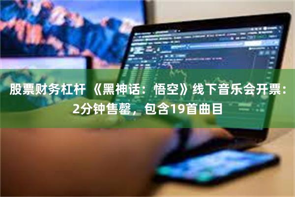 股票财务杠杆 《黑神话：悟空》线下音乐会开票：2分钟售罄，包含19首曲目