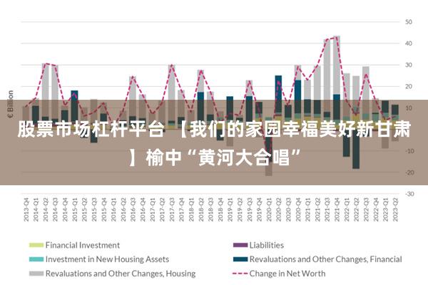 股票市场杠杆平台 【我们的家园　幸福美好新甘肃】榆中“黄河大合唱”