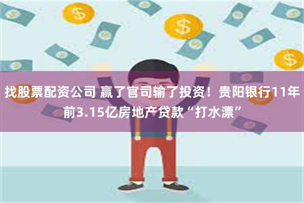 找股票配资公司 赢了官司输了投资！贵阳银行11年前3.15亿房地产贷款“打水漂”