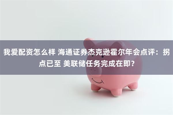 我爱配资怎么样 海通证券杰克逊霍尔年会点评：拐点已至 美联储任务完成在即？