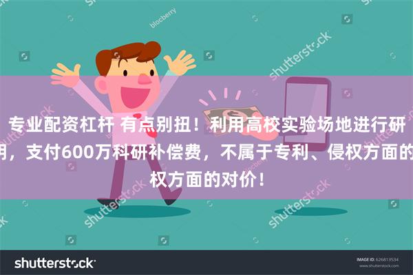 专业配资杠杆 有点别扭！利用高校实验场地进行研发发明，支付600万科研补偿费，不属于专利、侵权方面的对价！