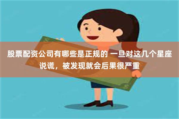 股票配资公司有哪些是正规的 一旦对这几个星座说谎，被发现就会后果很严重