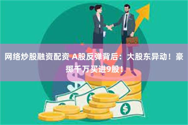 网络炒股融资配资 A股反弹背后：大股东异动！豪掷千万买进9股！