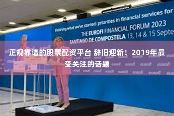 正规靠谱的股票配资平台 辞旧迎新！2019年最受关注的话题
