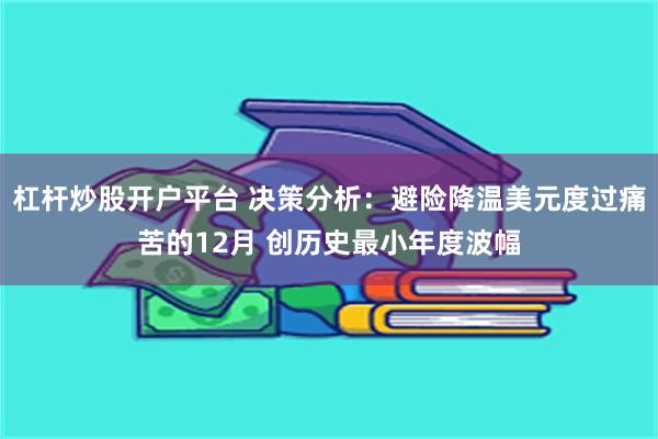杠杆炒股开户平台 决策分析：避险降温美元度过痛苦的12月 创历史最小年度波幅