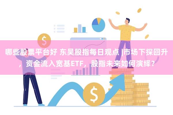 哪些股票平台好 东吴股指每日观点 |市场下探回升，资金流入宽基ETF，股指未来如何演绎？