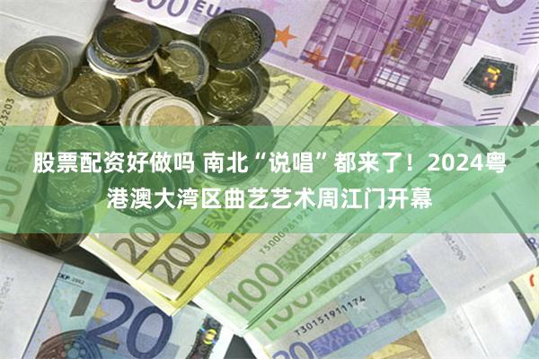 股票配资好做吗 南北“说唱”都来了！2024粤港澳大湾区曲艺艺术周江门开幕