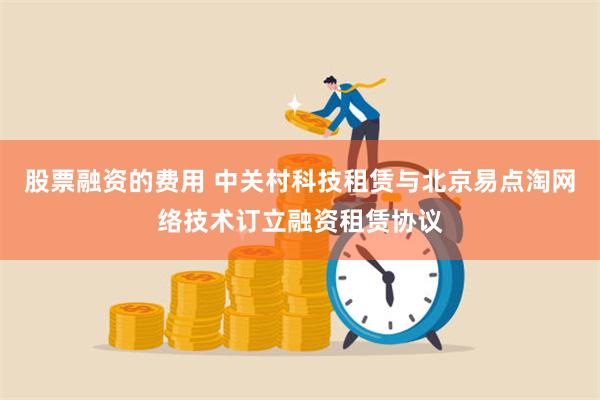 股票融资的费用 中关村科技租赁与北京易点淘网络技术订立融资租赁协议