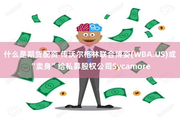 什么是期货配资 传沃尔格林联合博姿(WBA.US)或“卖身”给私募股权公司Sycamore