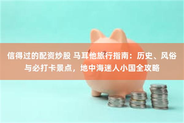 信得过的配资炒股 马耳他旅行指南：历史、风俗与必打卡景点，地中海迷人小国全攻略