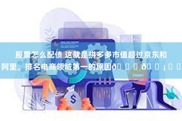 股票怎么配债 这就是拼多多市值超过京东和阿里。排名电商领域第一的原因🍉😡 ​​