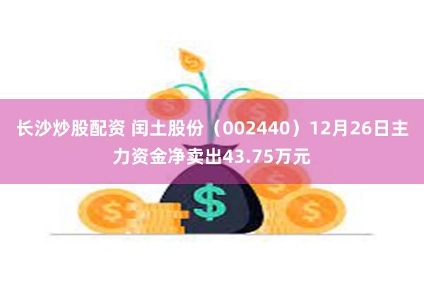 长沙炒股配资 闰土股份（002440）12月26日主力资金净卖出43.75万元