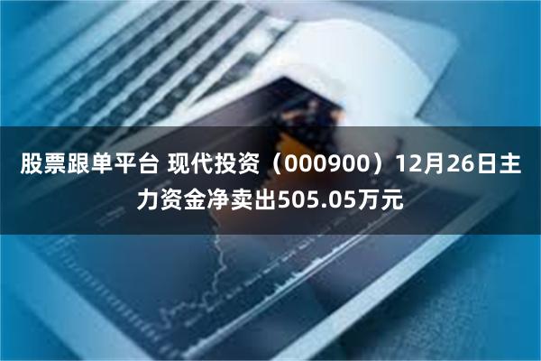 股票跟单平台 现代投资（000900）12月26日主力资金净卖出505.05万元