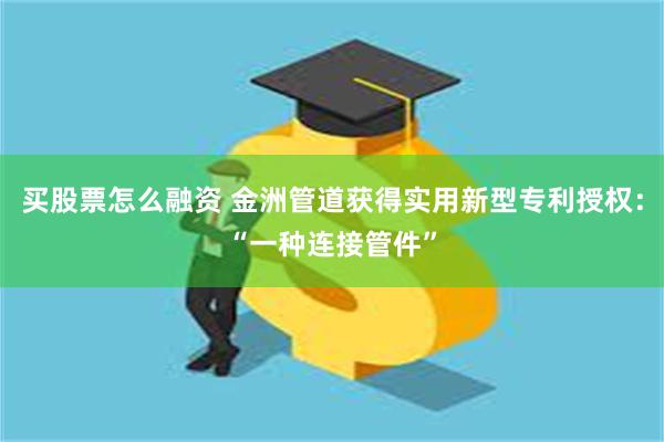 买股票怎么融资 金洲管道获得实用新型专利授权：“一种连接管件”