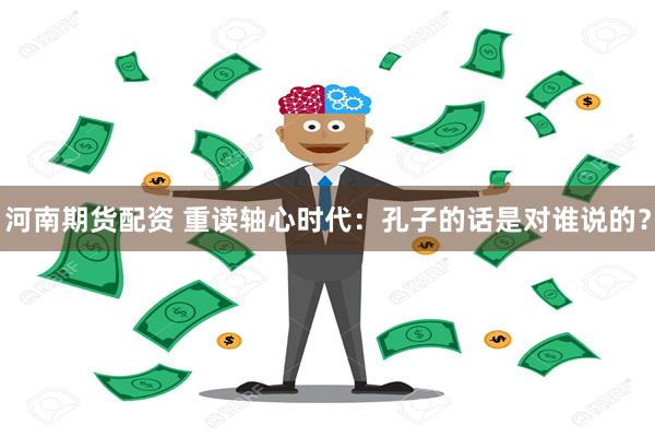 河南期货配资 重读轴心时代：孔子的话是对谁说的？