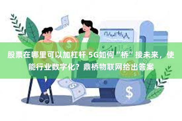 股票在哪里可以加杠杆 5G如何“桥”接未来，使能行业数字化？鼎桥物联网给出答案