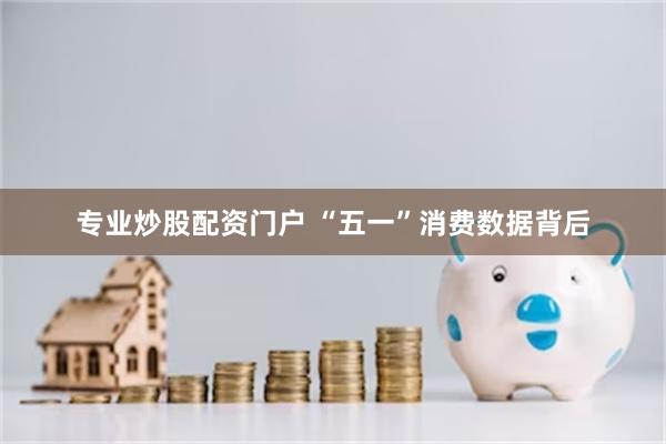 专业炒股配资门户 “五一”消费数据背后