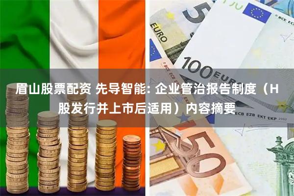 眉山股票配资 先导智能: 企业管治报告制度（H股发行并上市后适用）内容摘要