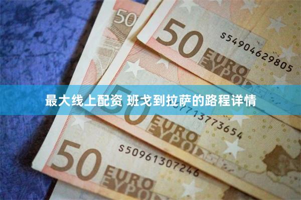 最大线上配资 班戈到拉萨的路程详情