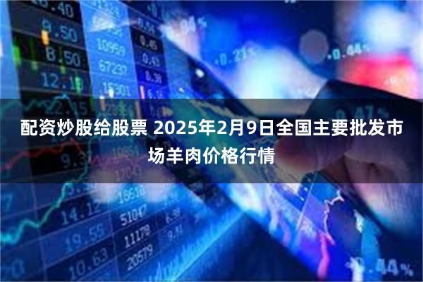 配资炒股给股票 2025年2月9日全国主要批发市场羊肉价格行情