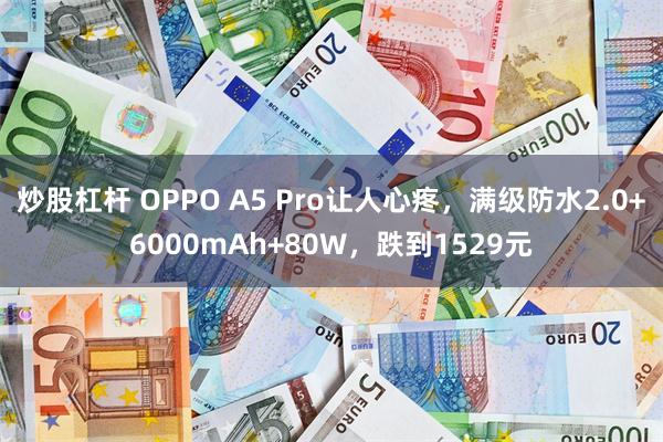 炒股杠杆 OPPO A5 Pro让人心疼，满级防水2.0+6000mAh+80W，跌到1529元