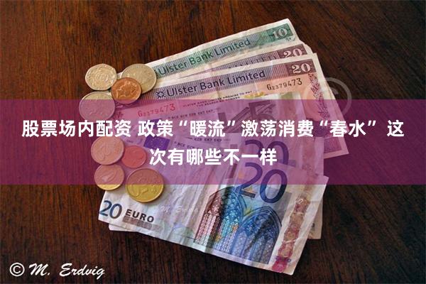 股票场内配资 政策“暖流”激荡消费“春水” 这次有哪些不一样