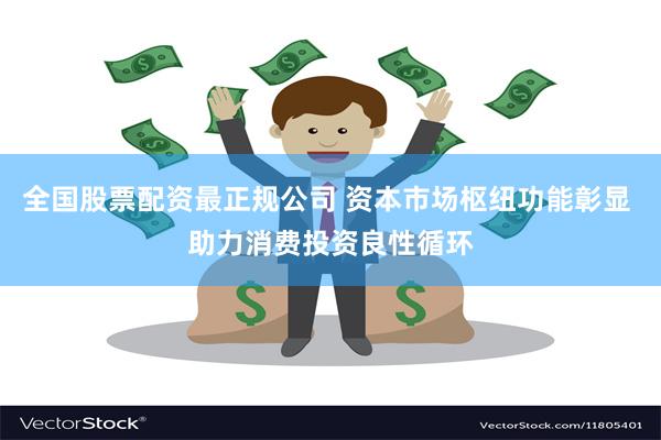 全国股票配资最正规公司 资本市场枢纽功能彰显 助力消费投资良性循环