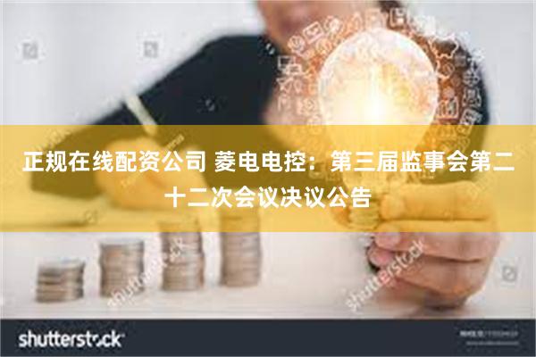 正规在线配资公司 菱电电控：第三届监事会第二十二次会议决议公告