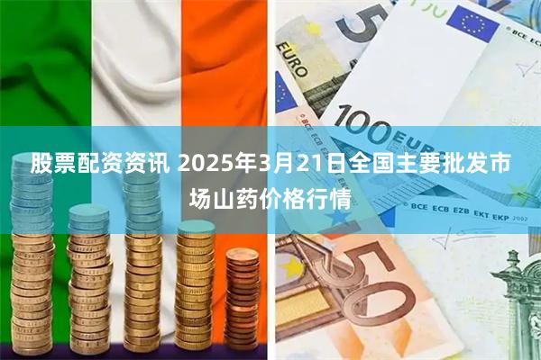股票配资资讯 2025年3月21日全国主要批发市场山药价格行情