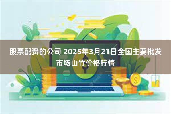 股票配资的公司 2025年3月21日全国主要批发市场山竹价格行情