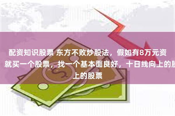配资知识股票 东方不败炒股法，假如有8万元资金，就买一个股票，找一个基本面良好，十日线向上的股票