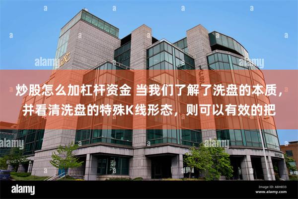 炒股怎么加杠杆资金 当我们了解了洗盘的本质，并看清洗盘的特殊K线形态，则可以有效的把