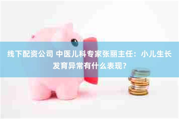 线下配资公司 中医儿科专家张丽主任：小儿生长发育异常有什么表现？
