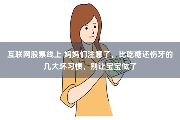 互联网股票线上 妈妈们注意了，比吃糖还伤牙的几大坏习惯，别让宝宝做了