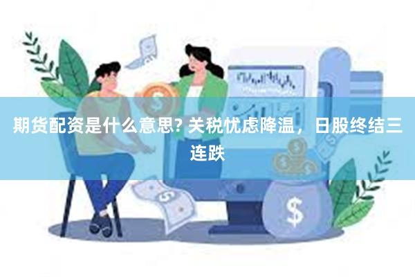 期货配资是什么意思? 关税忧虑降温，日股终结三连跌