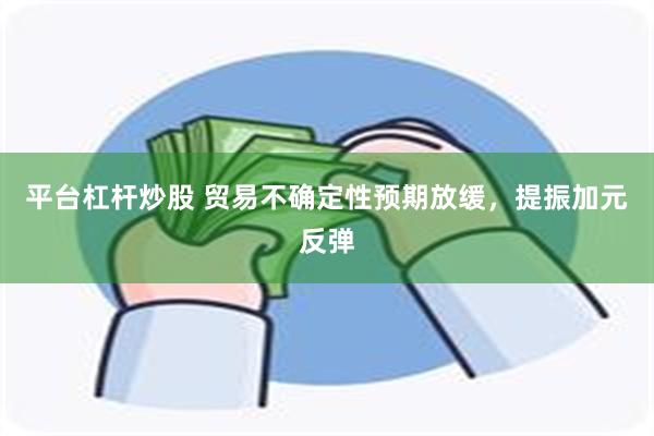 平台杠杆炒股 贸易不确定性预期放缓，提振加元反弹