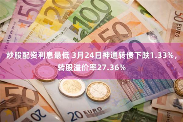 炒股配资利息最低 3月24日神通转债下跌1.33%，转股溢价率27.36%