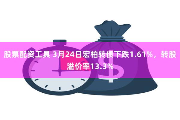 股票配资工具 3月24日宏柏转债下跌1.61%，转股溢价率13.3%
