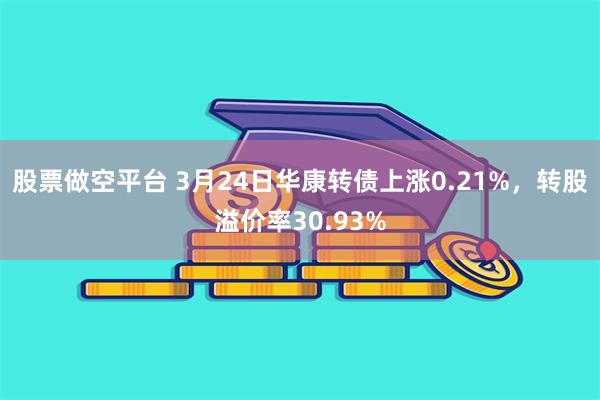 股票做空平台 3月24日华康转债上涨0.21%，转股溢价率30.93%