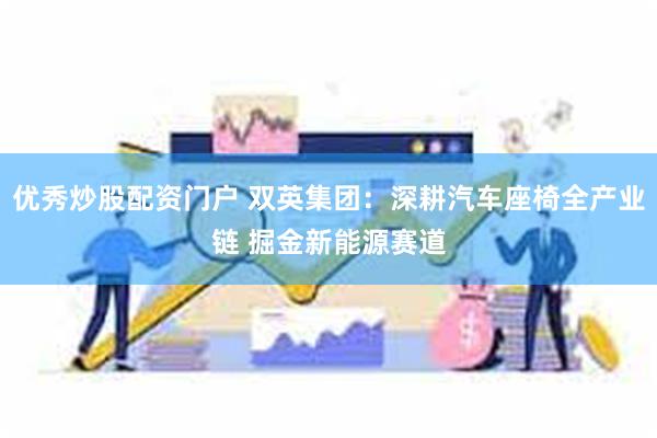 优秀炒股配资门户 双英集团：深耕汽车座椅全产业链 掘金新能源赛道