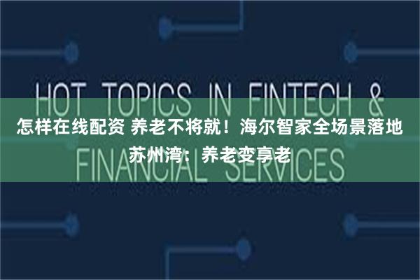怎样在线配资 养老不将就！海尔智家全场景落地苏州湾：养老变享老