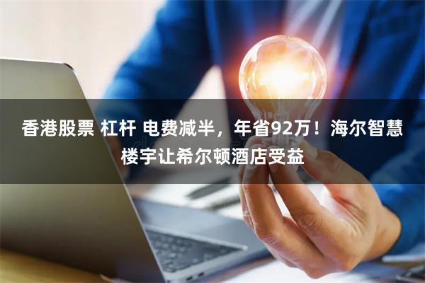 香港股票 杠杆 电费减半，年省92万！海尔智慧楼宇让希尔顿酒店受益
