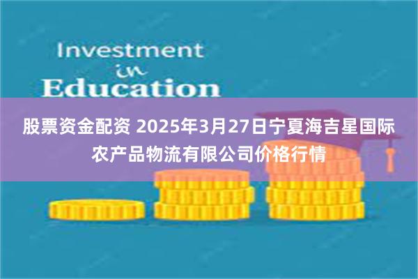 股票资金配资 2025年3月27日宁夏海吉星国际农产品物流有限公司价格行情
